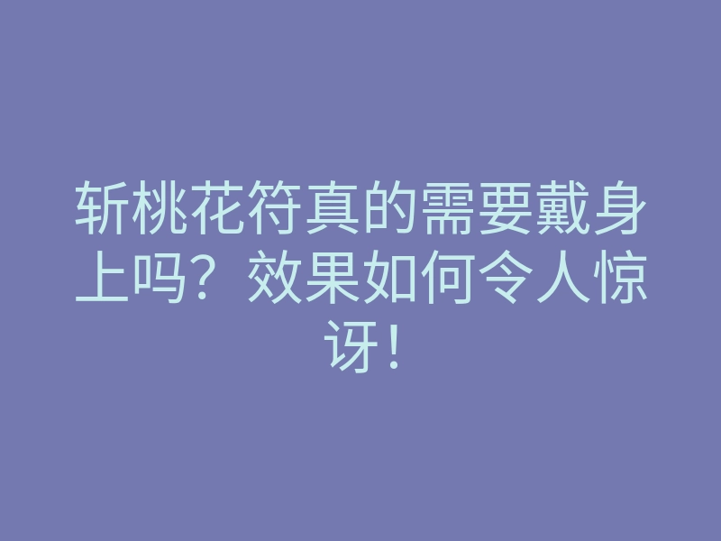 斩桃花符真的需要戴身上吗?效果如何令人惊讶!