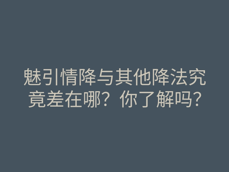 魅引情降与其他降法究竟差在哪?你了解吗?