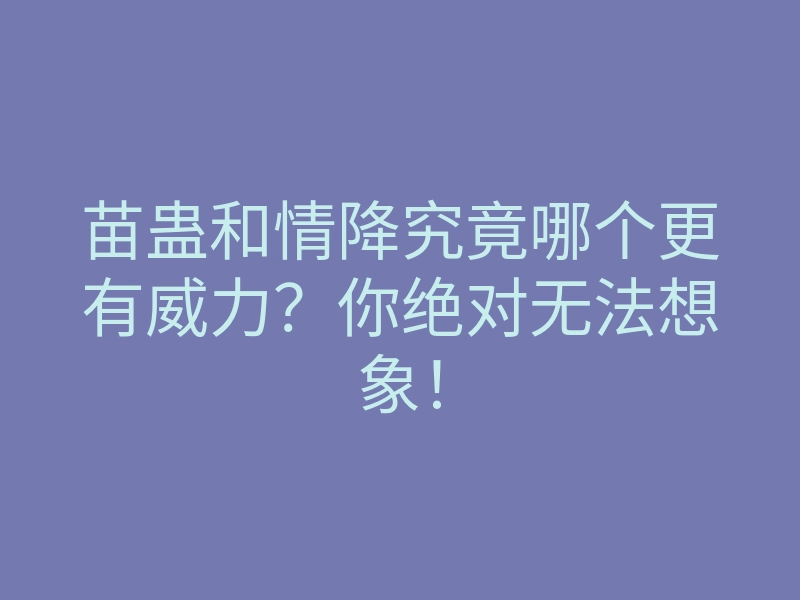 苗蛊和情降究竟哪个更有威力?你绝对无法想象!