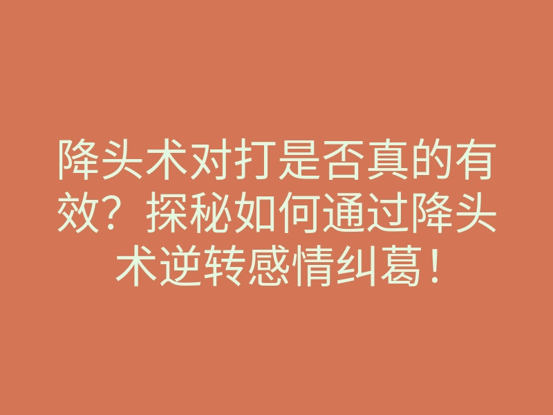 降头术对打是否真的有效?探秘如何通过降头术逆转感情纠葛!