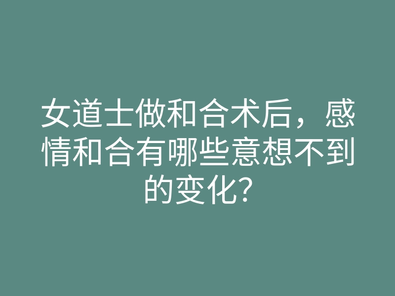 女道士做和合术后，感情和合有哪些意想不到的变化？