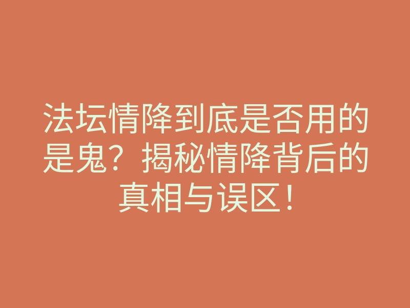 法坛情降到底是否用的是鬼?揭秘情降背后的真相与误区!