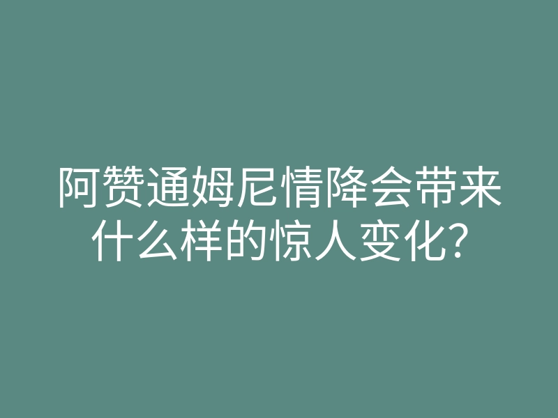 阿赞通姆尼情降会带来什么样的惊人变化?