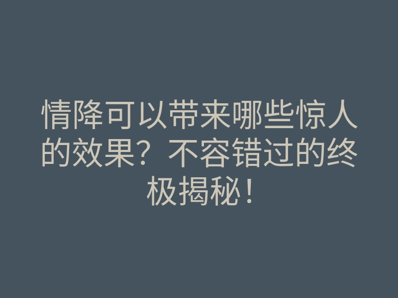 情降可以带来哪些惊人的效果?不容错过的终极揭秘!