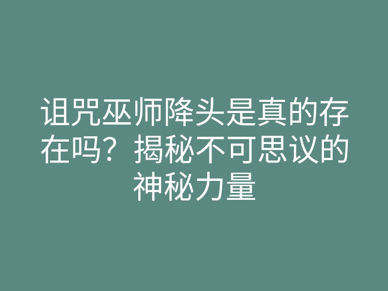 诅咒巫师降头是真的存在吗?揭秘不可思议的神秘力量