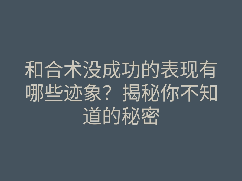 和合术没成功的表现有哪些迹象?揭秘你不知道的秘密