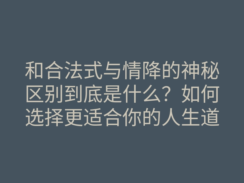 和合法式与情降的神秘区别到底是什么？如何选择更适合你的人生道路？