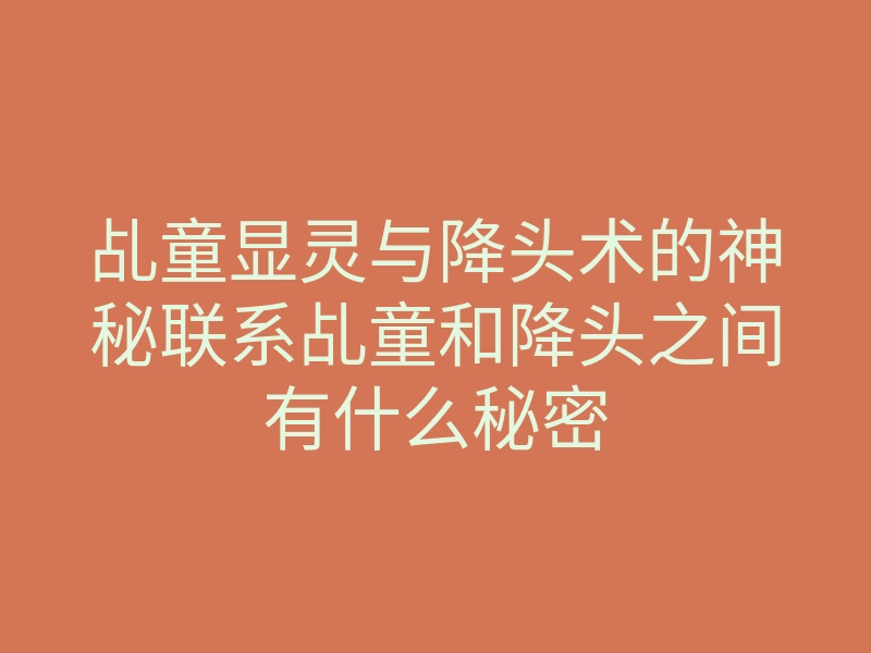 乩童显灵与降头术的神秘联系乩童和降头之间有什么秘密