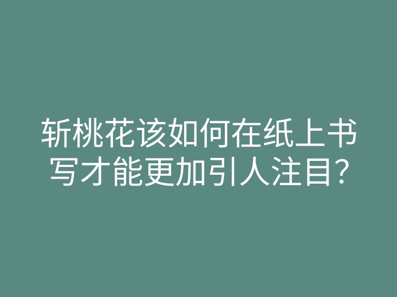 斩桃花该如何在纸上书写才能更加引人注目？