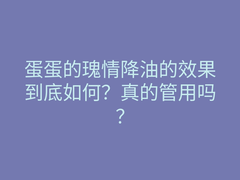 蛋蛋的瑰情降油的效果到底如何？真的管用吗？