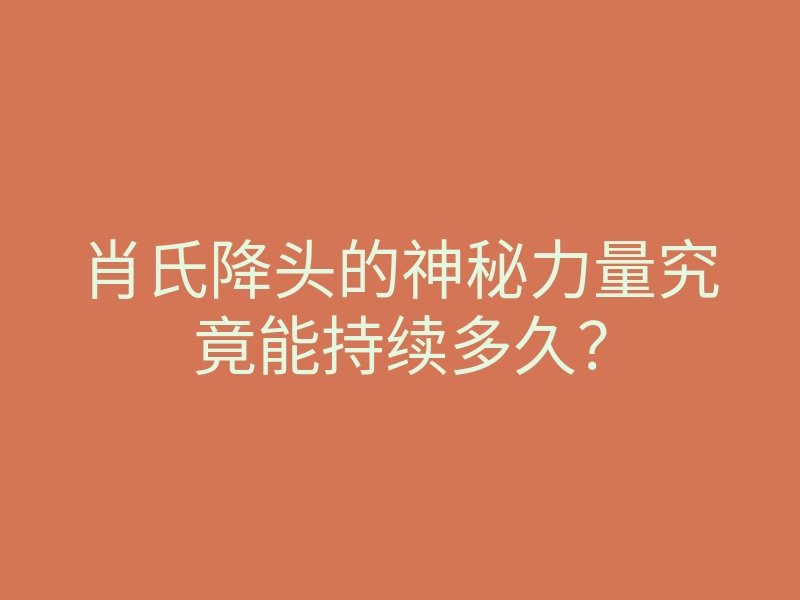肖氏降头的神秘力量究竟能持续多久？