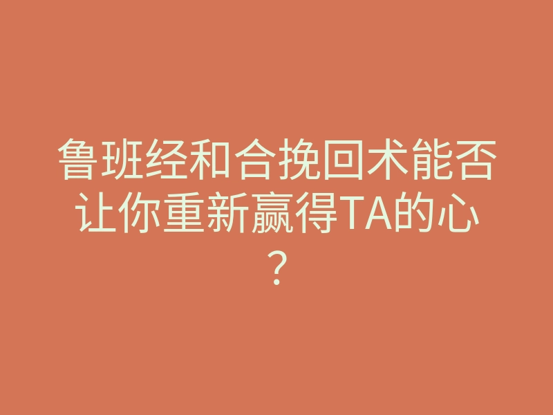 鲁班经和合挽回术能否让你重新赢得TA的心?