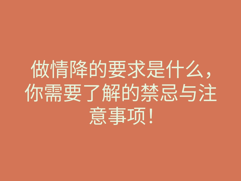 做情降的要求是什么,你需要了解的禁忌与注意事项!