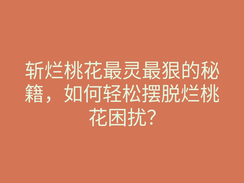 斩烂桃花最灵最狠的秘籍，如何轻松摆脱烂桃花困扰？
