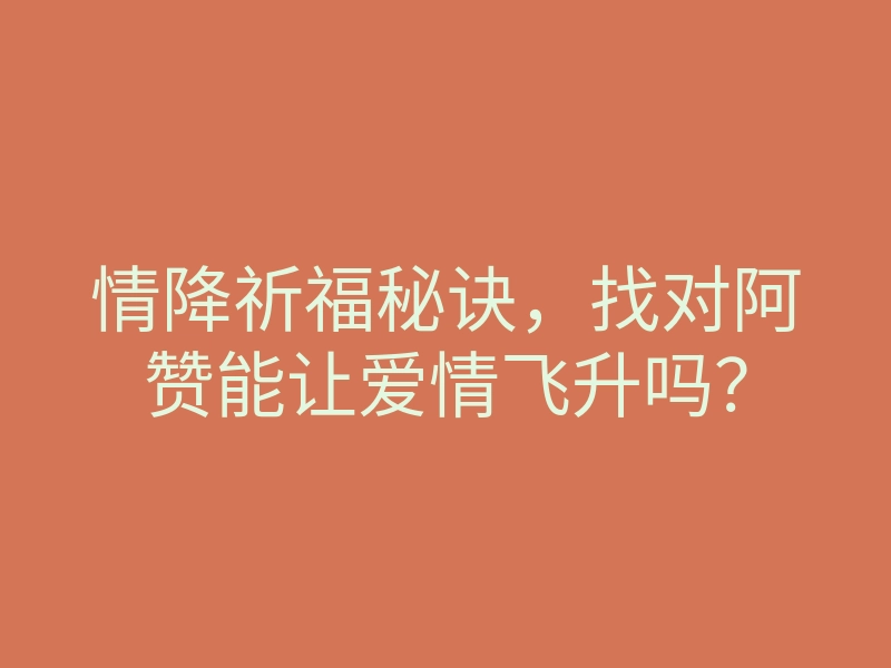 情降祈福秘诀,找对阿赞能让爱情飞升吗?
