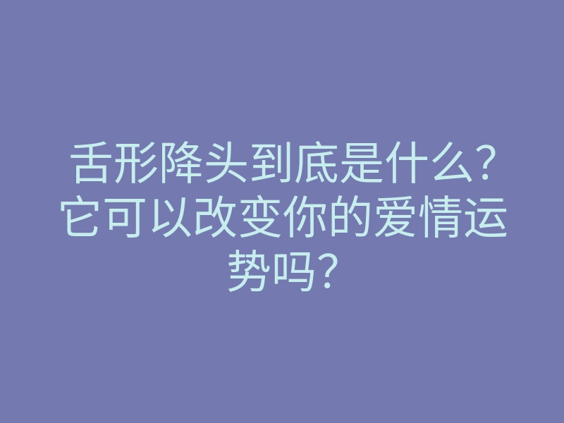 舌形降头到底是什么?它可以改变你的爱情运势吗?