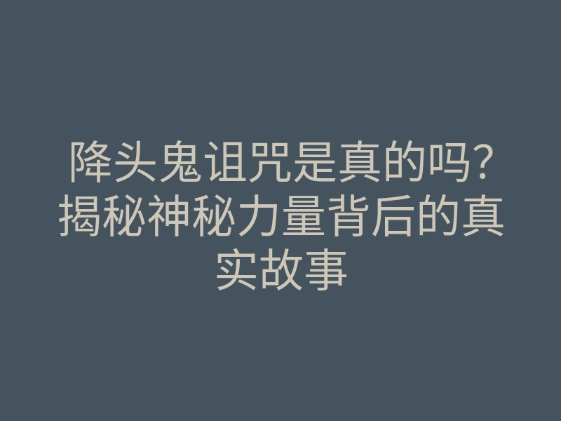 降头鬼诅咒是真的吗?揭秘神秘力量背后的真实故事
