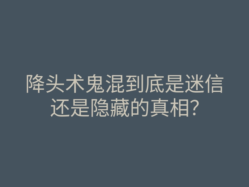 降头术鬼混到底是迷信还是隐藏的真相?