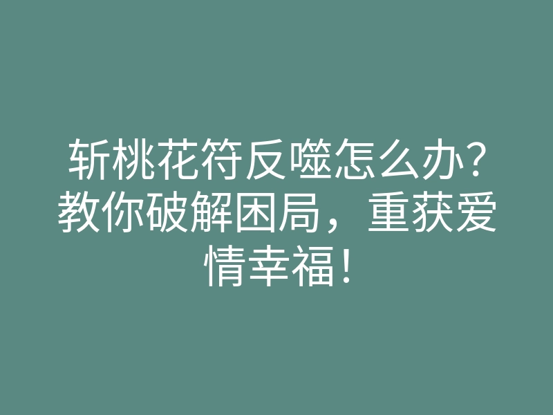 斩桃花符反噬怎么办？教你破解困局，重获爱情幸福！