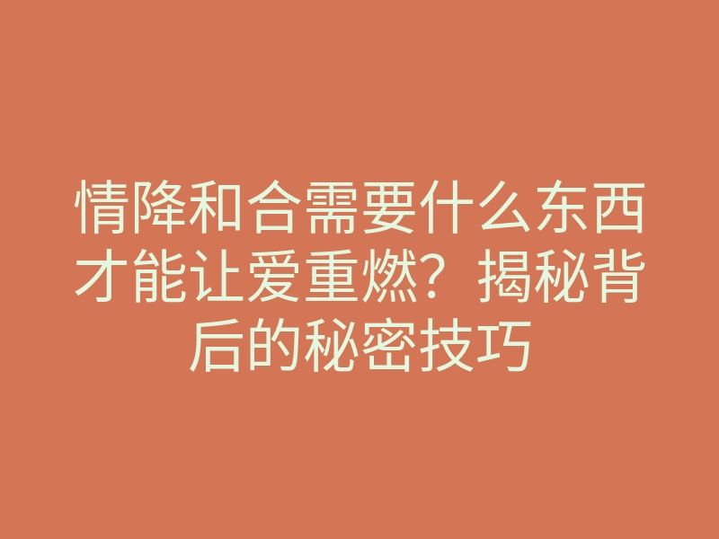 情降和合需要什么东西才能让爱重燃？揭秘背后的秘密技巧