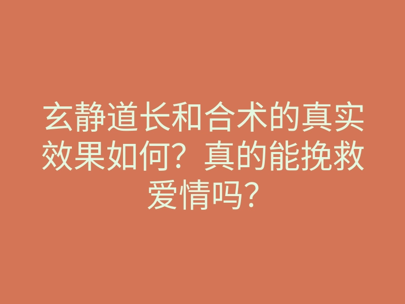 玄静道长和合术的真实效果如何?真的能挽救爱情吗?