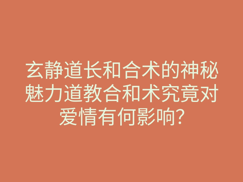 玄静道长和合术的神秘魅力道教合和术究竟对爱情有何影响?