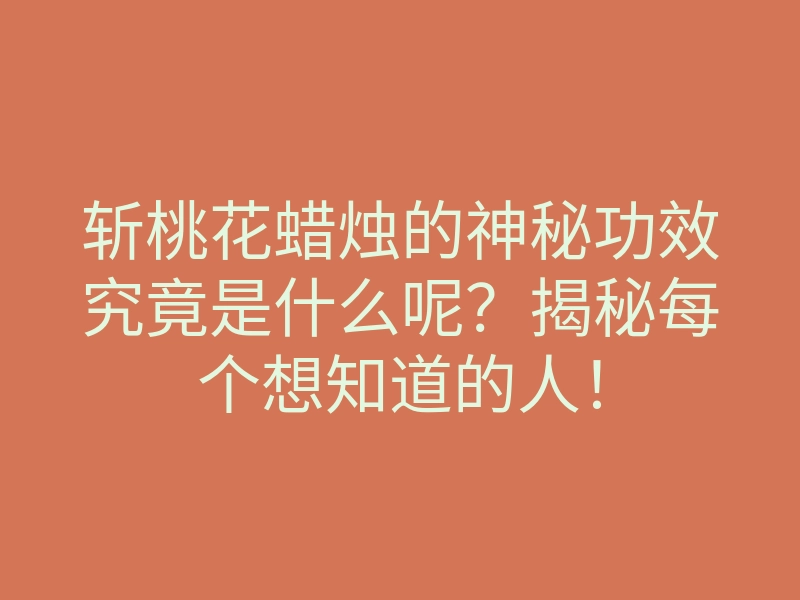 斩桃花蜡烛的神秘功效究竟是什么呢?揭秘每个想知道的人!