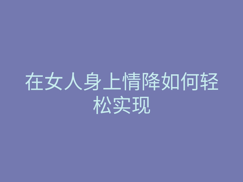 在女人身上情降如何轻松实现