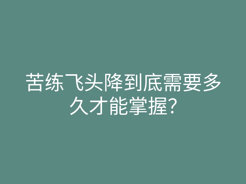 苦练飞头降到底需要多久才能掌握？