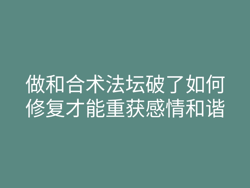 做和合术法坛破了如何修复才能重获感情和谐