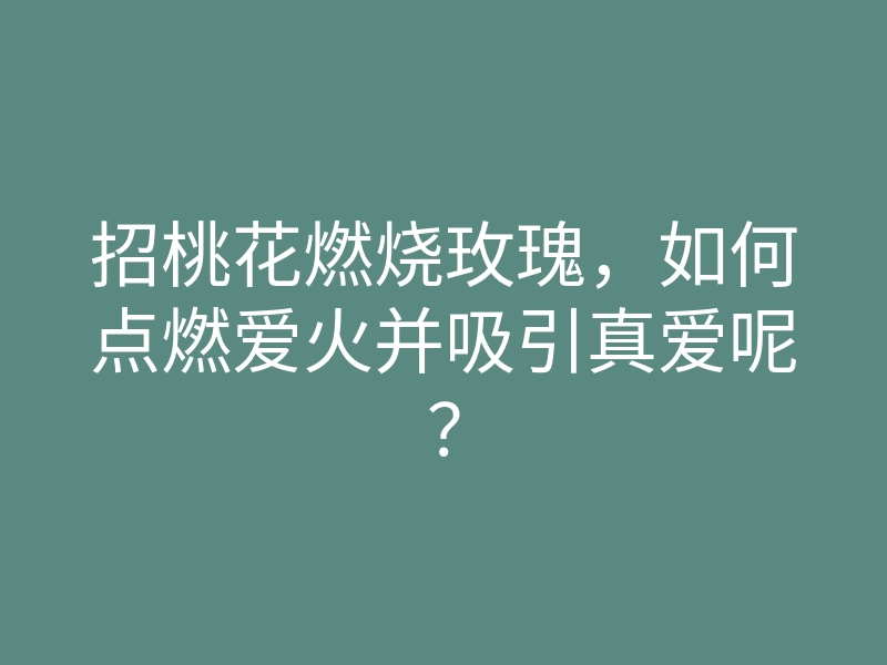 招桃花燃烧玫瑰,如何点燃爱火并吸引真爱呢?