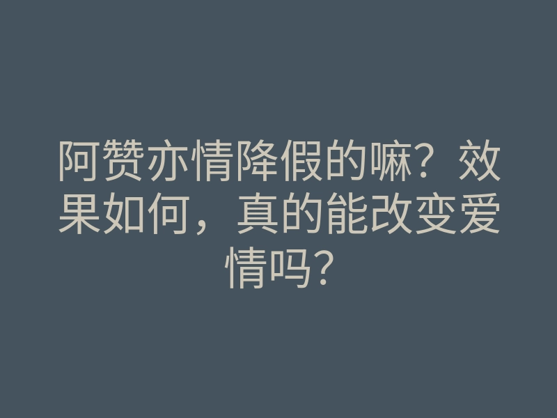 阿赞亦情降假的嘛?效果如何,真的能改变爱情吗?