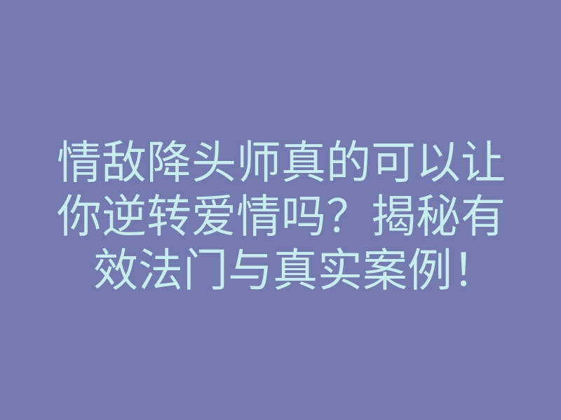 情敌降头师真的可以让你逆转爱情吗?揭秘有效法门与真实案例!