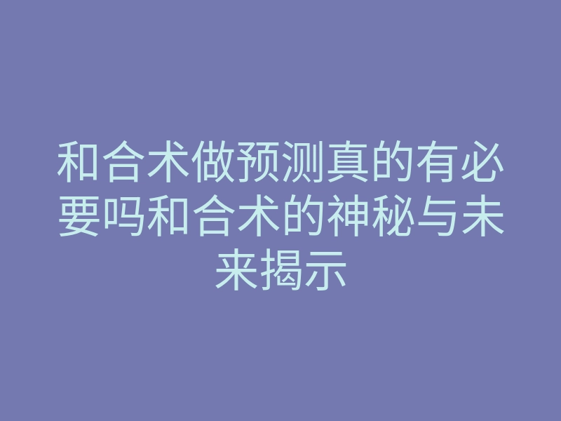 和合术做预测真的有必要吗和合术的神秘与未来揭示