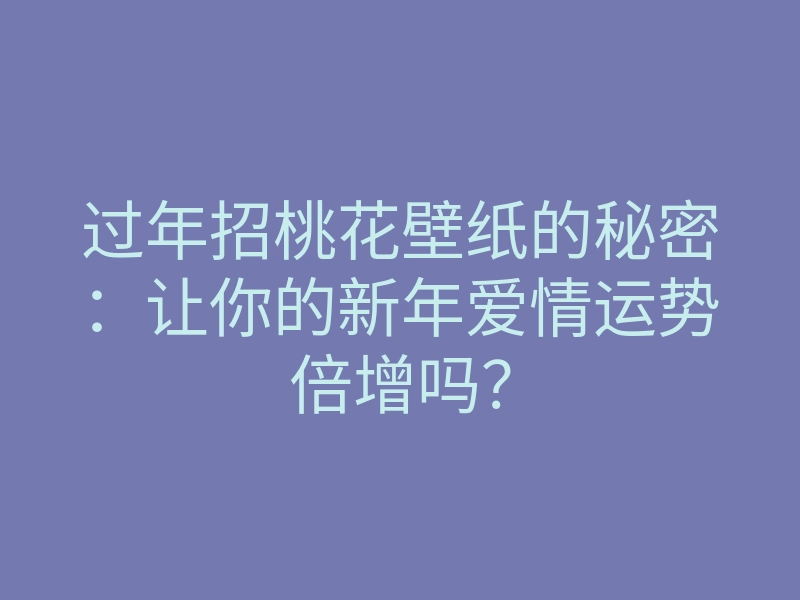 过年招桃花壁纸的秘密:让你的新年爱情运势倍增吗?