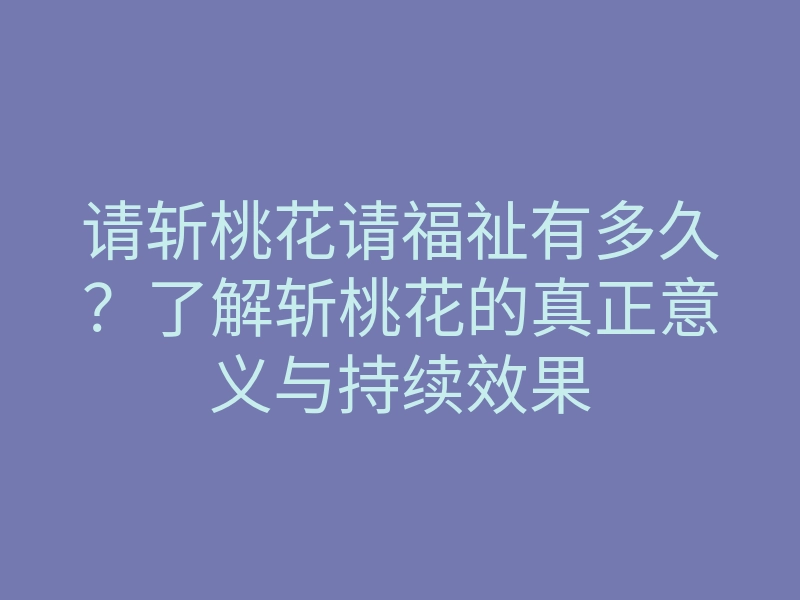 请斩桃花请福祉有多久?了解斩桃花的真正意义与持续效果