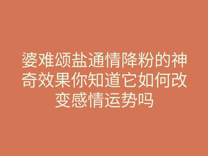 婆难颂盐通情降粉的神奇效果你知道它如何改变感情运势吗