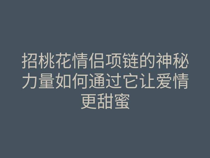 招桃花情侣项链的神秘力量如何通过它让爱情更甜蜜