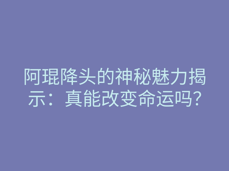 阿琨降头的神秘魅力揭示:真能改变命运吗?