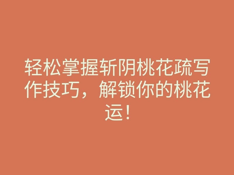 轻松掌握斩阴桃花疏写作技巧,解锁你的桃花运!