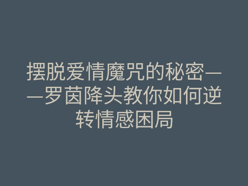 摆脱爱情魔咒的秘密——罗茵降头教你如何逆转情感困局