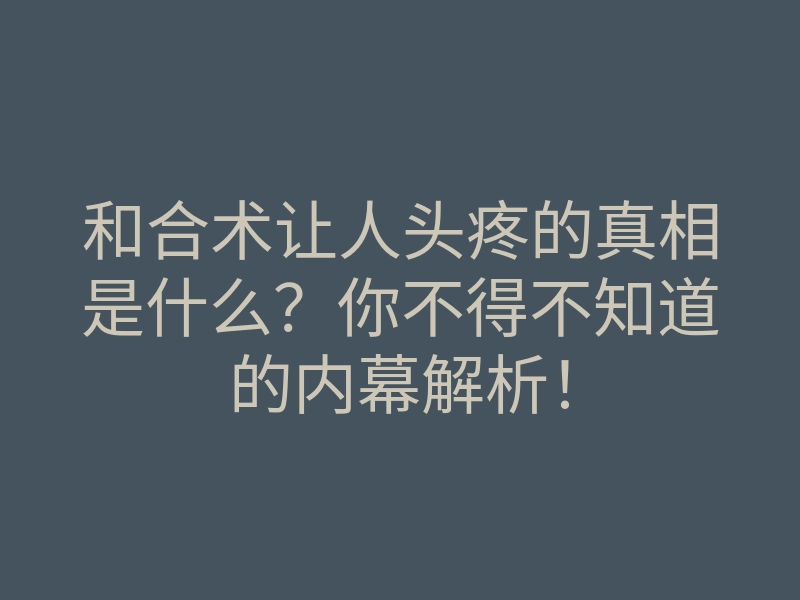 和合术让人头疼的真相是什么?你不得不知道的内幕解析!
