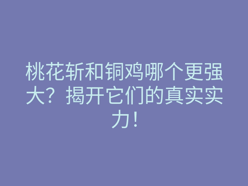 桃花斩和铜鸡哪个更强大?揭开它们的真实实力!