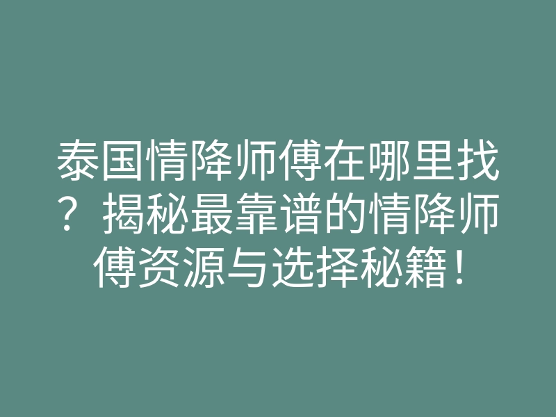泰国情降师傅在哪里找?揭秘最靠谱的情降师傅资源与选择秘籍!