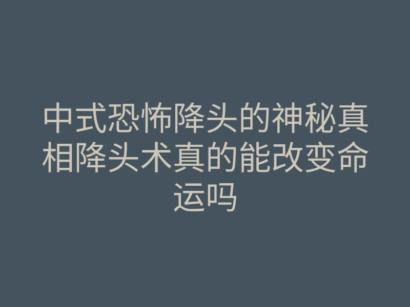 中式恐怖降头的神秘真相降头术真的能改变命运吗