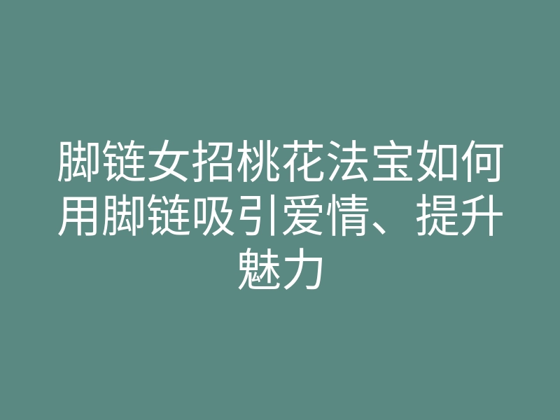 脚链女招桃花法宝如何用脚链吸引爱情、提升魅力