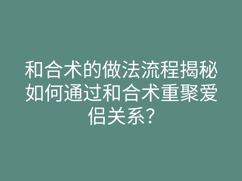 和合术的做法流程揭秘如何通过和合术重聚爱侣关系?