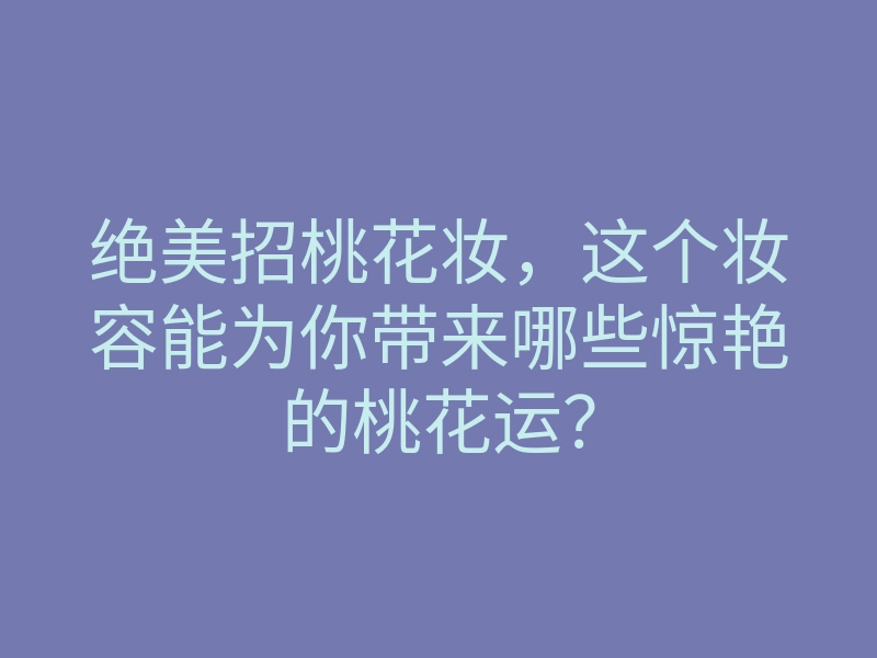 绝美招桃花妆，这个妆容能为你带来哪些惊艳的桃花运？