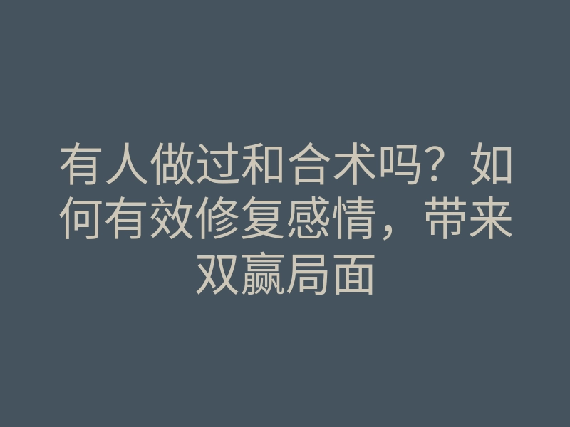 有人做过和合术吗?如何有效修复感情,带来双赢局面