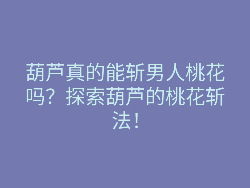 葫芦真的能斩男人桃花吗?探索葫芦的桃花斩法!
